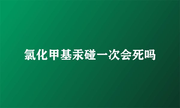 氯化甲基汞碰一次会死吗
