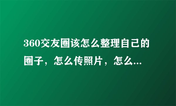 360交友圈该怎么整理自己的圈子，怎么传照片，怎么一切啊？急？详细的？