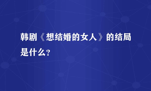 韩剧《想结婚的女人》的结局是什么？