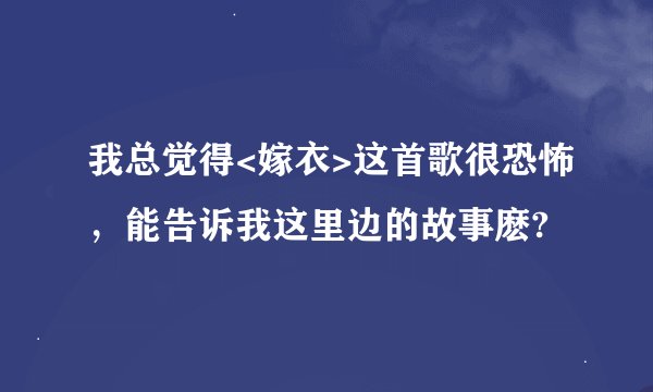我总觉得<嫁衣>这首歌很恐怖，能告诉我这里边的故事麽?