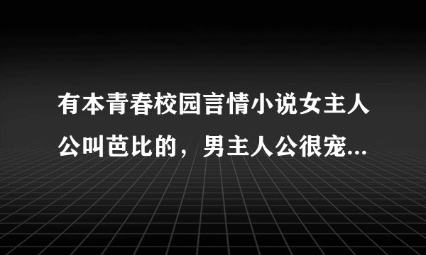 有本青春校园言情小说女主人公叫芭比的，男主人公很宠她，为了她让一个坏学生吃虫子