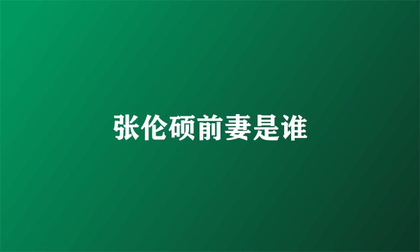 张伦硕前妻是谁