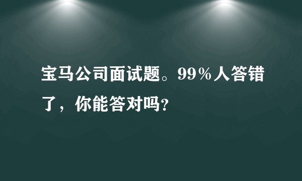宝马公司面试题。99％人答错了，你能答对吗？