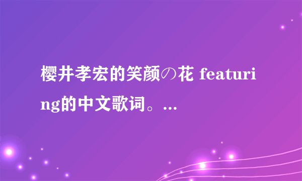 樱井孝宏的笑颜の花 featuring的中文歌词。。。。。