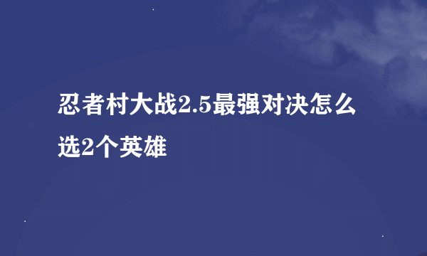忍者村大战2.5最强对决怎么选2个英雄