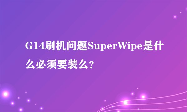 G14刷机问题SuperWipe是什么必须要装么？