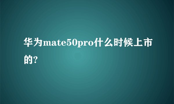 华为mate50pro什么时候上市的?