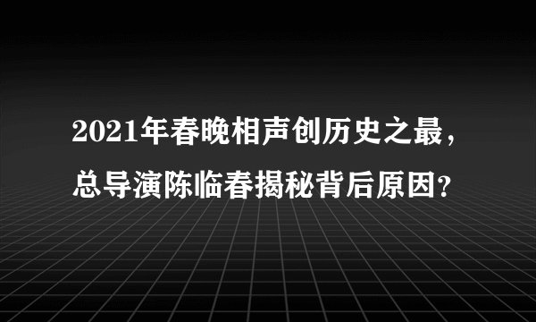 2021年春晚相声创历史之最，总导演陈临春揭秘背后原因？