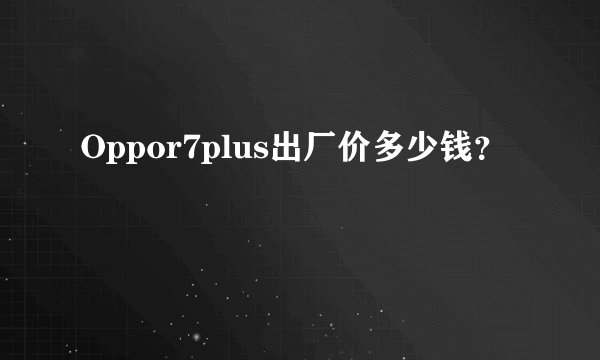 Oppor7plus出厂价多少钱？