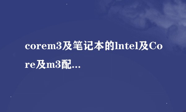 corem3及笔记本的lntel及Core及m3配置真的很低吗我用着也没发现有多卡这个