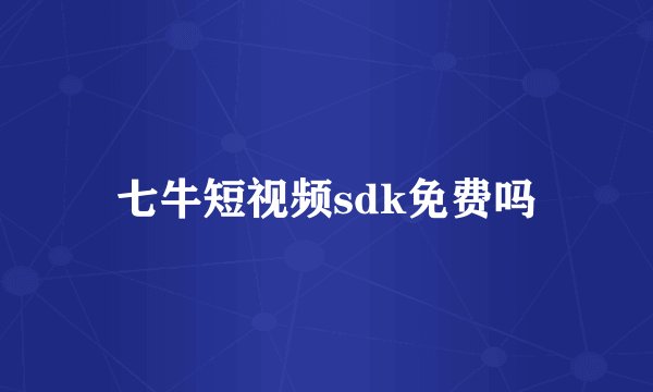 七牛短视频sdk免费吗