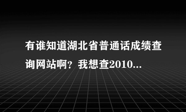 有谁知道湖北省普通话成绩查询网站啊？我想查2010年10月的普通话成绩！