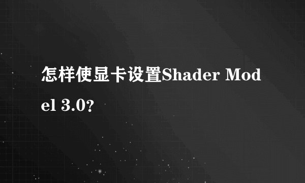 怎样使显卡设置Shader Model 3.0？