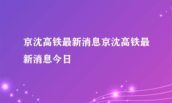 京沈高铁最新消息京沈高铁最新消息今日