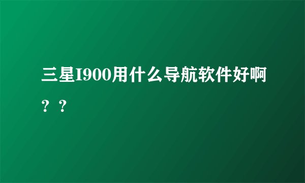 三星I900用什么导航软件好啊？？