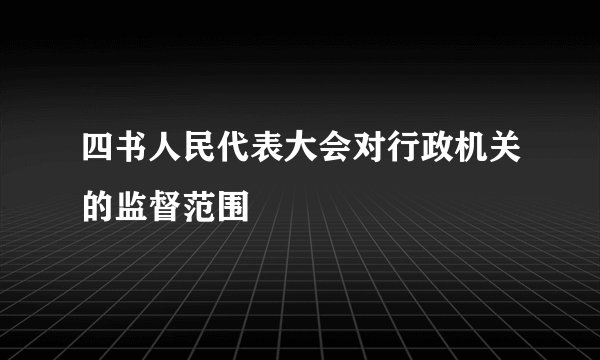 四书人民代表大会对行政机关的监督范围