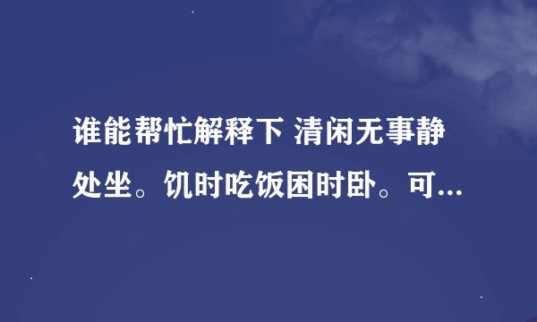 谁能帮忙解释下 清闲无事静处坐。饥时吃饭困时卧。可知君尔者当守己安静之时。凡事宜守旧。不宜在此时轻举