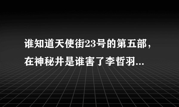 谁知道天使街23号的第五部，在神秘井是谁害了李哲羽，到底是不是金月夜干的