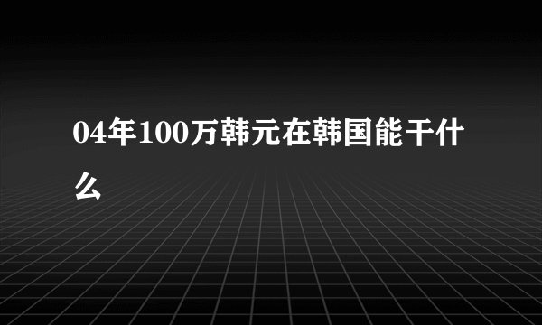 04年100万韩元在韩国能干什么