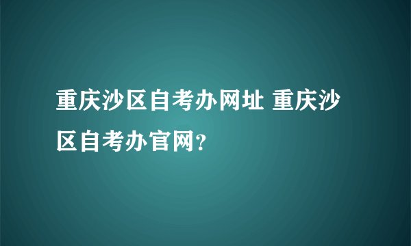 重庆沙区自考办网址 重庆沙区自考办官网？