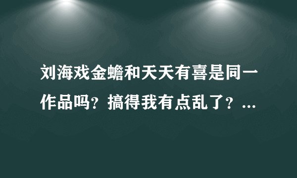 刘海戏金蟾和天天有喜是同一作品吗？搞得我有点乱了？？求解。。