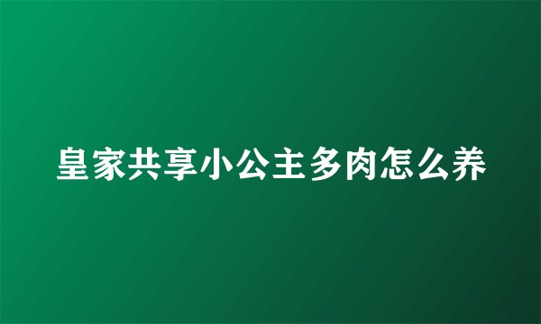 皇家共享小公主多肉怎么养