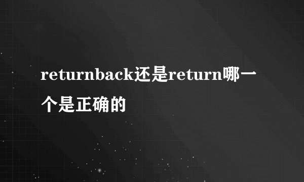 returnback还是return哪一个是正确的
