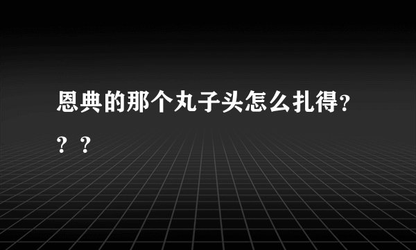 恩典的那个丸子头怎么扎得？？？