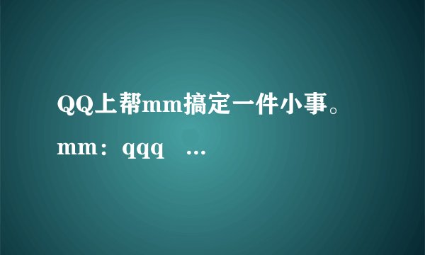 QQ上帮mm搞定一件小事。   mm：qqq   我：qqqq   mm：‘qqqq’什么意思？   我：那‘qqq’什么意思