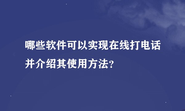哪些软件可以实现在线打电话并介绍其使用方法？