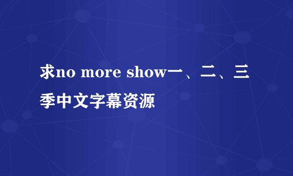 求no more show一、二、三季中文字幕资源