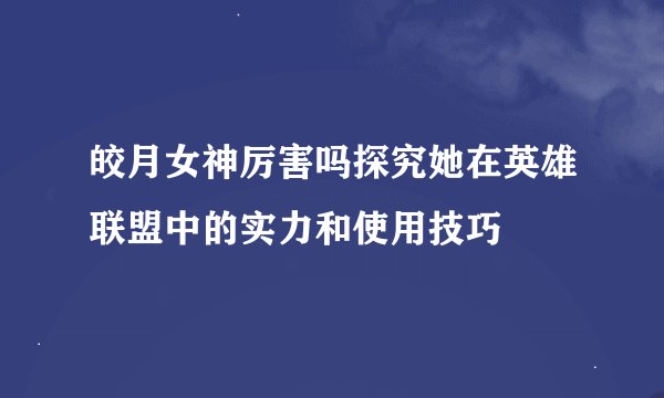 皎月女神厉害吗探究她在英雄联盟中的实力和使用技巧