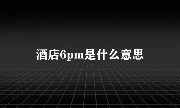 酒店6pm是什么意思
