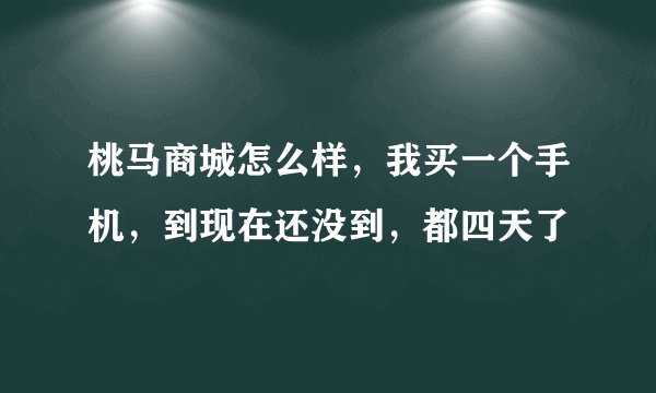 桃马商城怎么样，我买一个手机，到现在还没到，都四天了