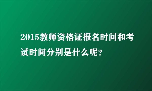 2015教师资格证报名时间和考试时间分别是什么呢？