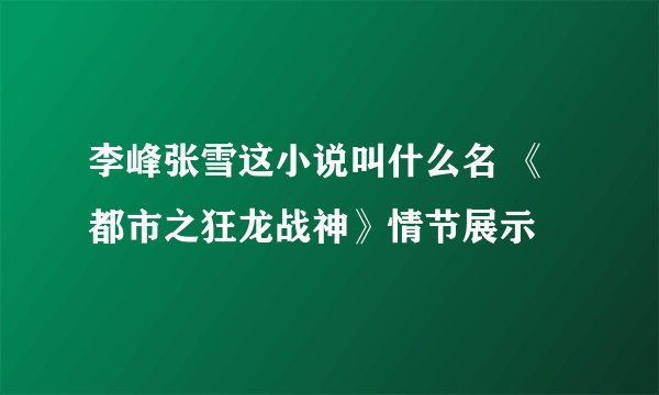 李峰张雪这小说叫什么名 《都市之狂龙战神》情节展示
