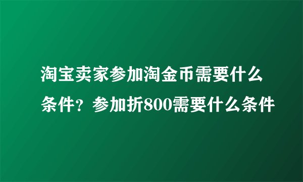 淘宝卖家参加淘金币需要什么条件？参加折800需要什么条件