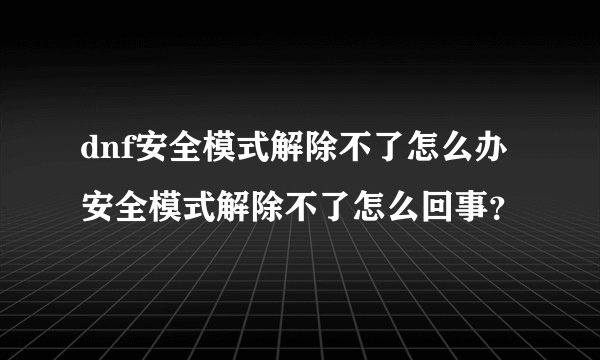 dnf安全模式解除不了怎么办安全模式解除不了怎么回事？