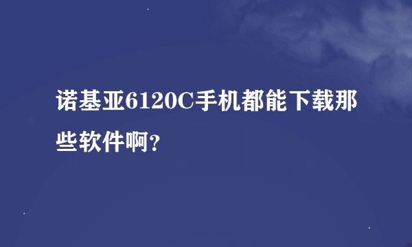 诺基亚6120C手机都能下载那些软件啊？