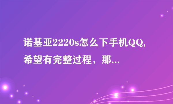 诺基亚2220s怎么下手机QQ,希望有完整过程，那个推荐的不呢个用啊