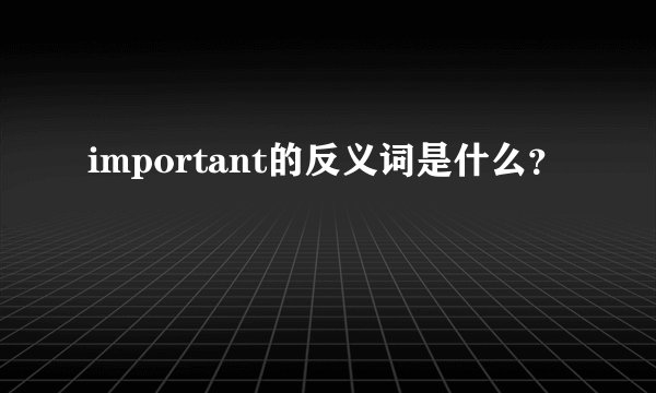 important的反义词是什么？