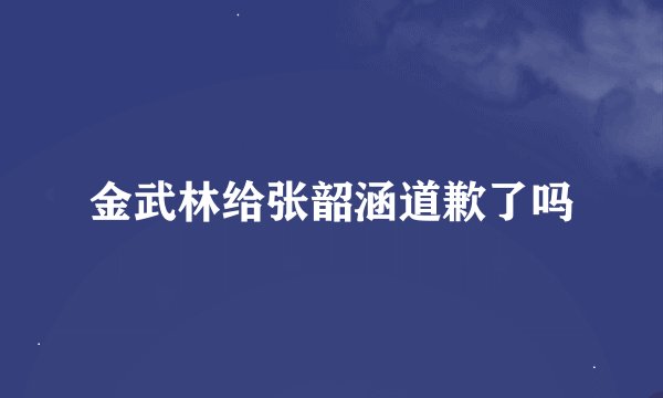 金武林给张韶涵道歉了吗
