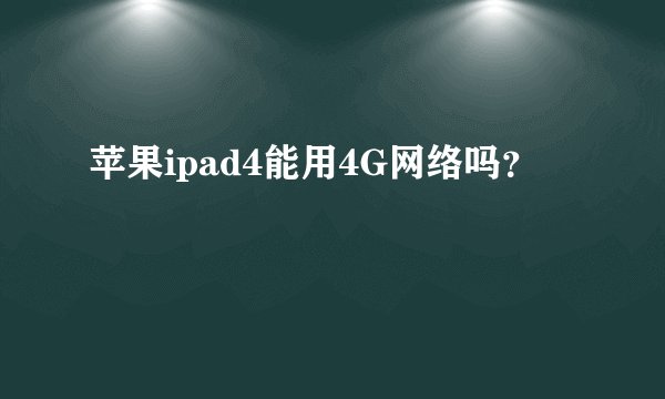 苹果ipad4能用4G网络吗？