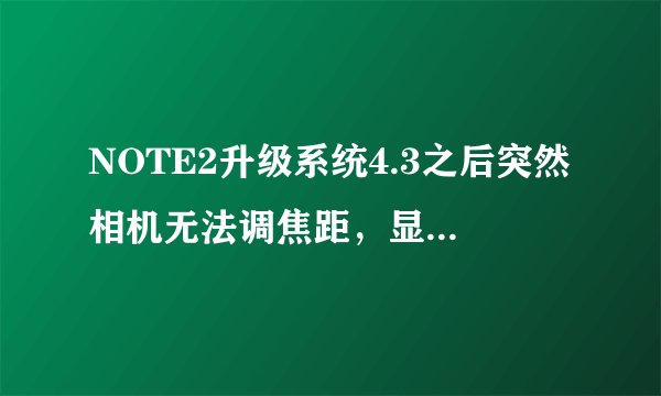 NOTE2升级系统4.3之后突然相机无法调焦距，显示在该模式下无法放大或缩小，求大神高招