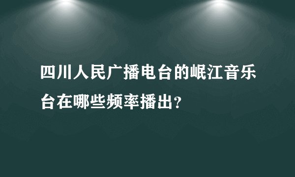 四川人民广播电台的岷江音乐台在哪些频率播出？