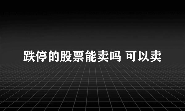 跌停的股票能卖吗 可以卖