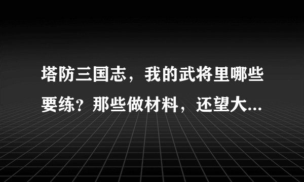 塔防三国志，我的武将里哪些要练？那些做材料，还望大神指点。
