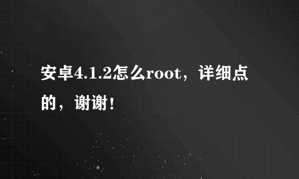 安卓4.1.2怎么root，详细点的，谢谢！