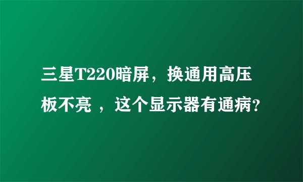 三星T220暗屏，换通用高压板不亮 ，这个显示器有通病？
