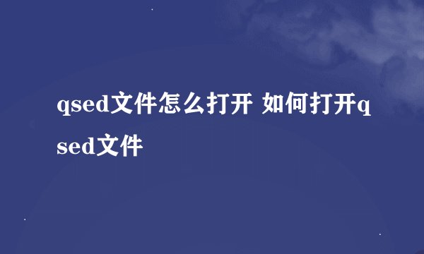 qsed文件怎么打开 如何打开qsed文件